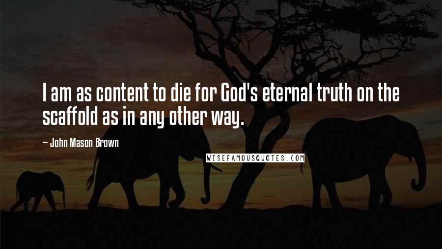 John Mason Brown Quotes: I am as content to die for God's eternal truth on the scaffold as in any other way.