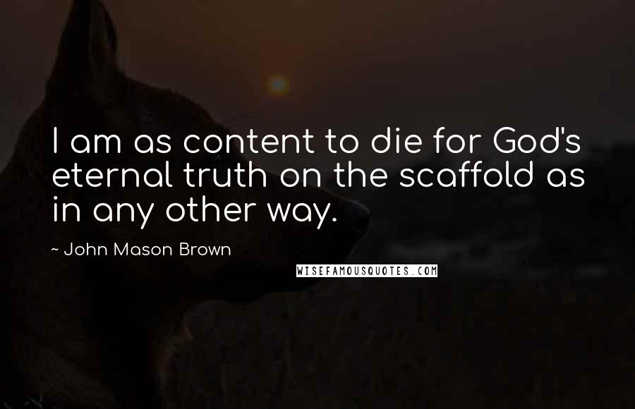 John Mason Brown Quotes: I am as content to die for God's eternal truth on the scaffold as in any other way.