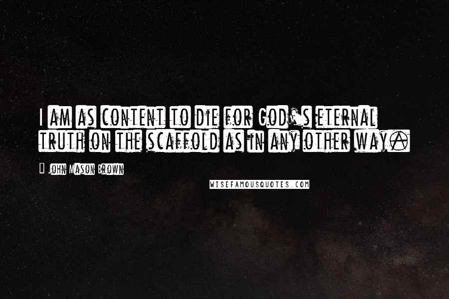 John Mason Brown Quotes: I am as content to die for God's eternal truth on the scaffold as in any other way.