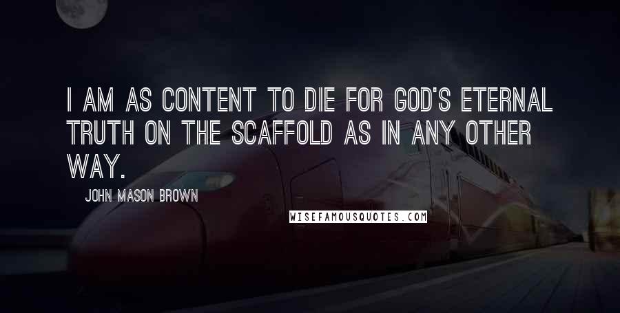 John Mason Brown Quotes: I am as content to die for God's eternal truth on the scaffold as in any other way.