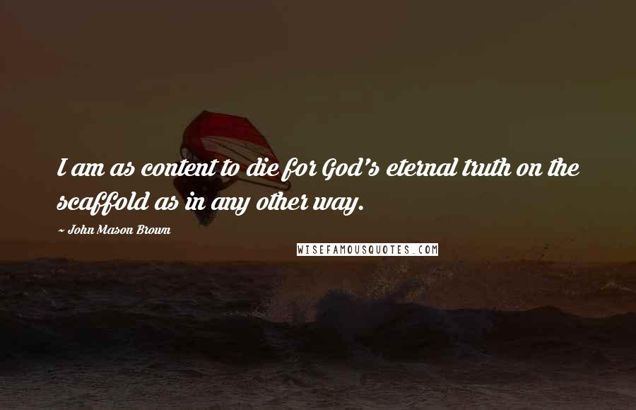 John Mason Brown Quotes: I am as content to die for God's eternal truth on the scaffold as in any other way.