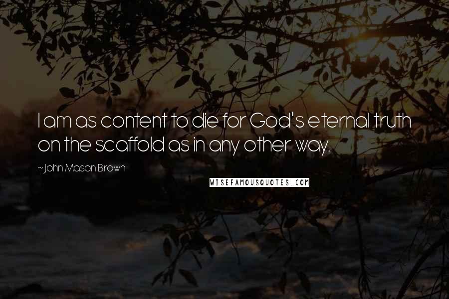 John Mason Brown Quotes: I am as content to die for God's eternal truth on the scaffold as in any other way.