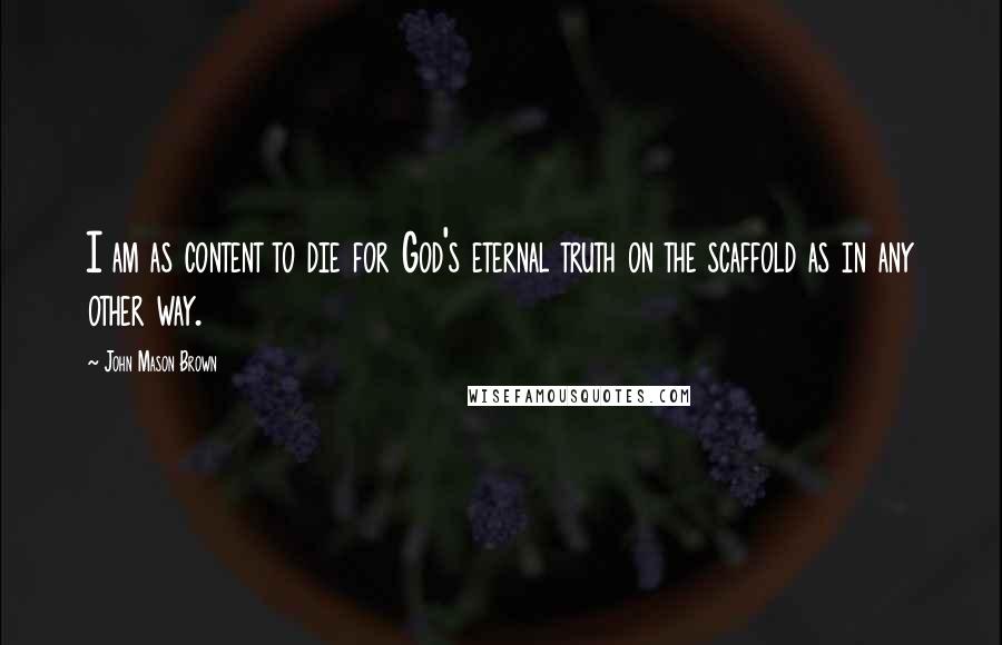 John Mason Brown Quotes: I am as content to die for God's eternal truth on the scaffold as in any other way.