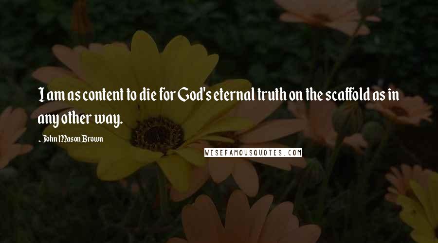 John Mason Brown Quotes: I am as content to die for God's eternal truth on the scaffold as in any other way.