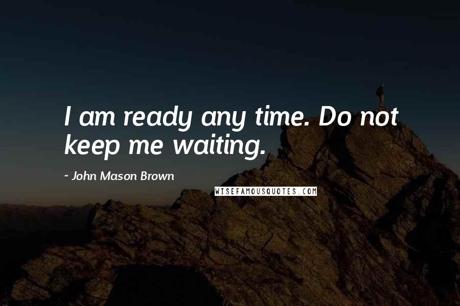 John Mason Brown Quotes: I am ready any time. Do not keep me waiting.