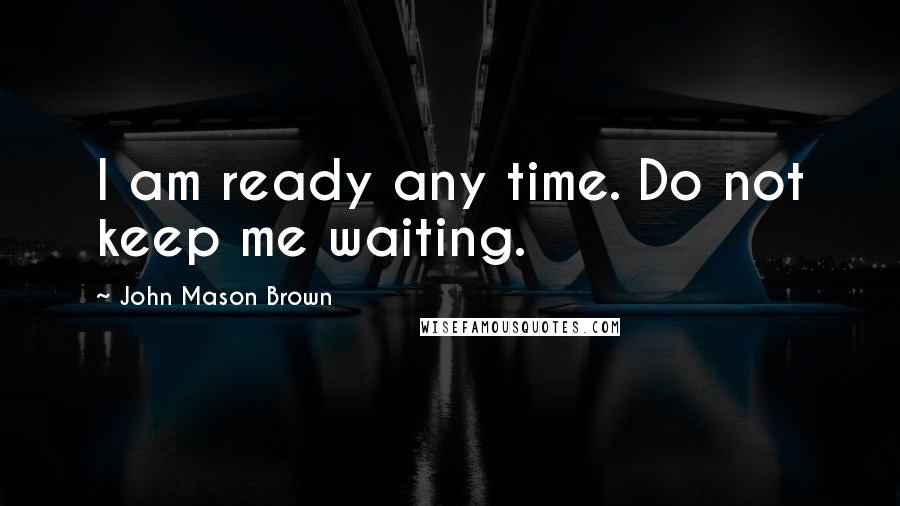 John Mason Brown Quotes: I am ready any time. Do not keep me waiting.