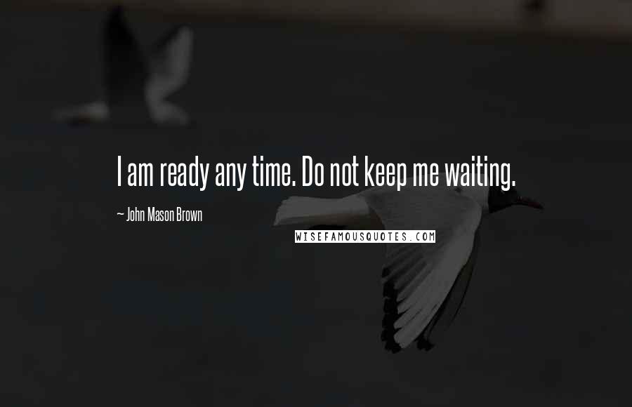 John Mason Brown Quotes: I am ready any time. Do not keep me waiting.