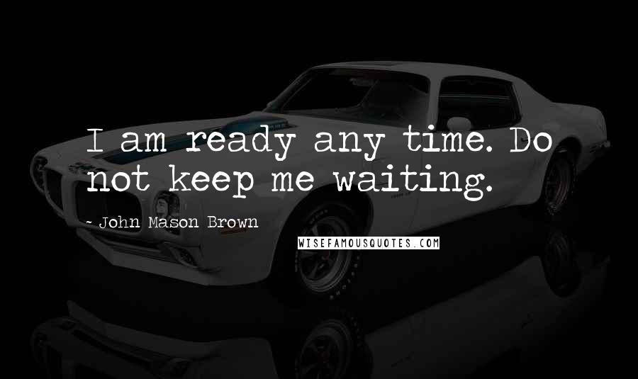 John Mason Brown Quotes: I am ready any time. Do not keep me waiting.