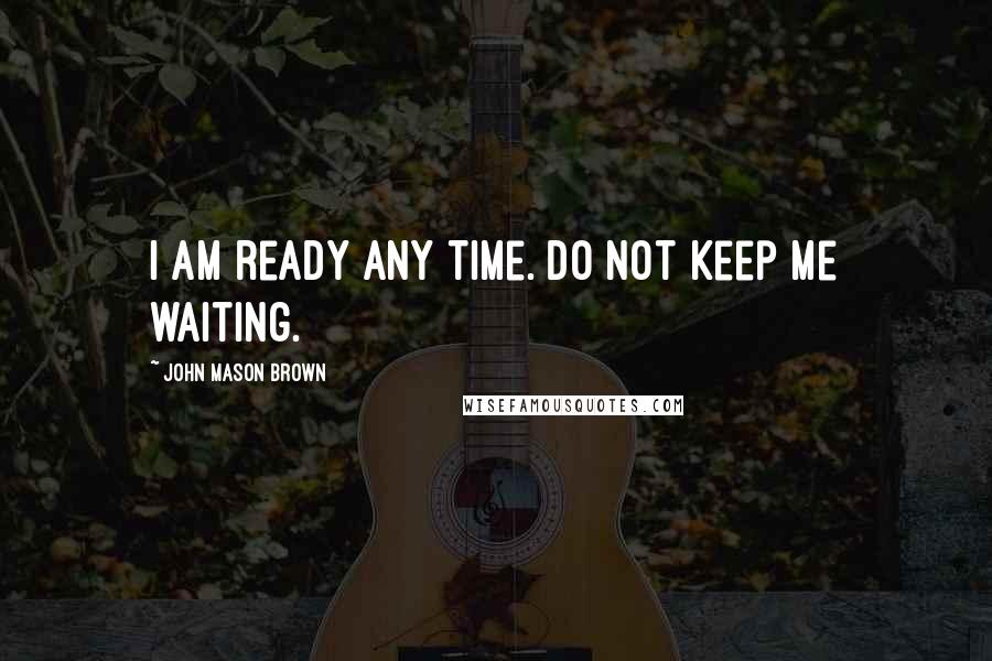 John Mason Brown Quotes: I am ready any time. Do not keep me waiting.