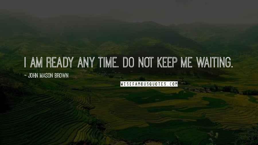 John Mason Brown Quotes: I am ready any time. Do not keep me waiting.