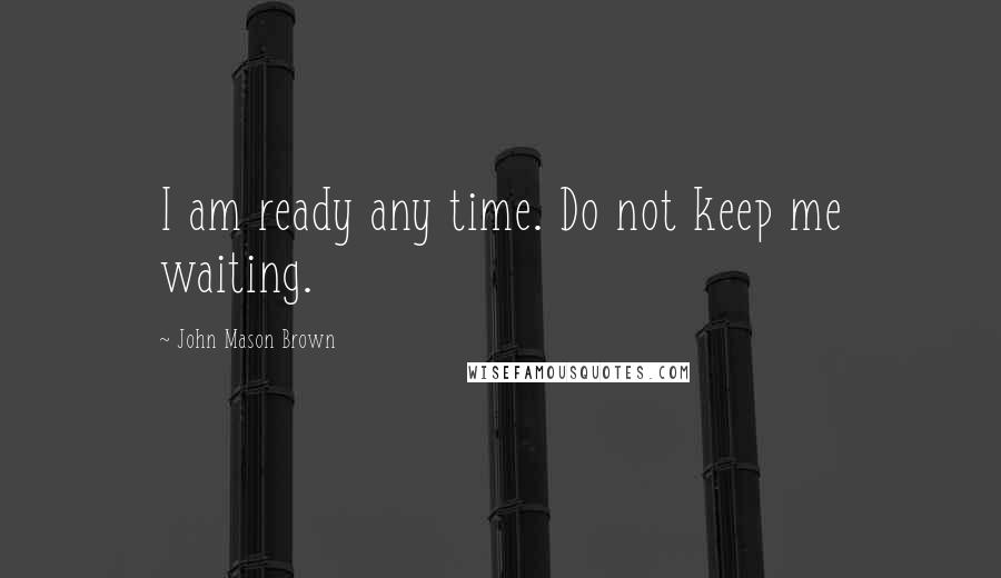 John Mason Brown Quotes: I am ready any time. Do not keep me waiting.