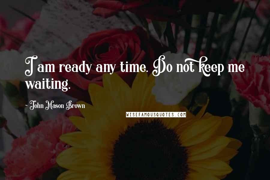 John Mason Brown Quotes: I am ready any time. Do not keep me waiting.