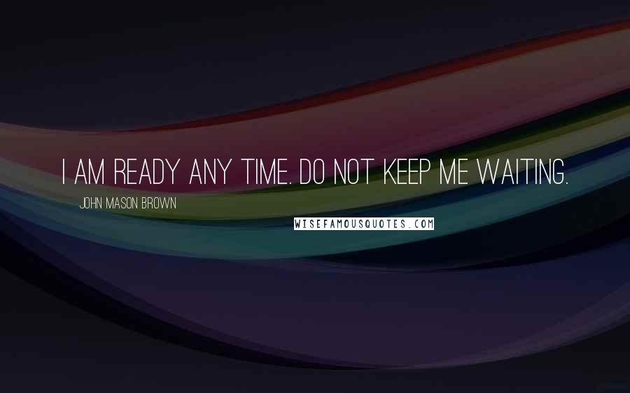 John Mason Brown Quotes: I am ready any time. Do not keep me waiting.