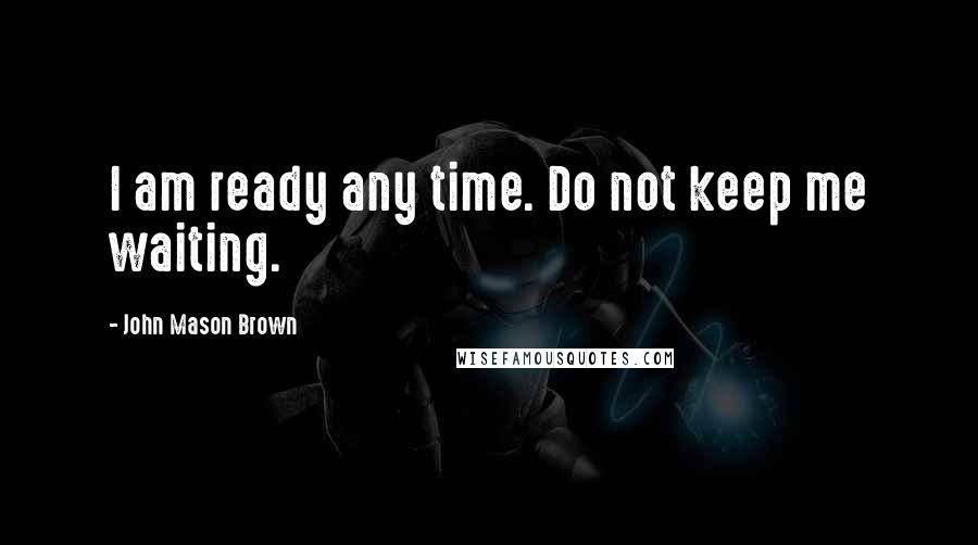 John Mason Brown Quotes: I am ready any time. Do not keep me waiting.