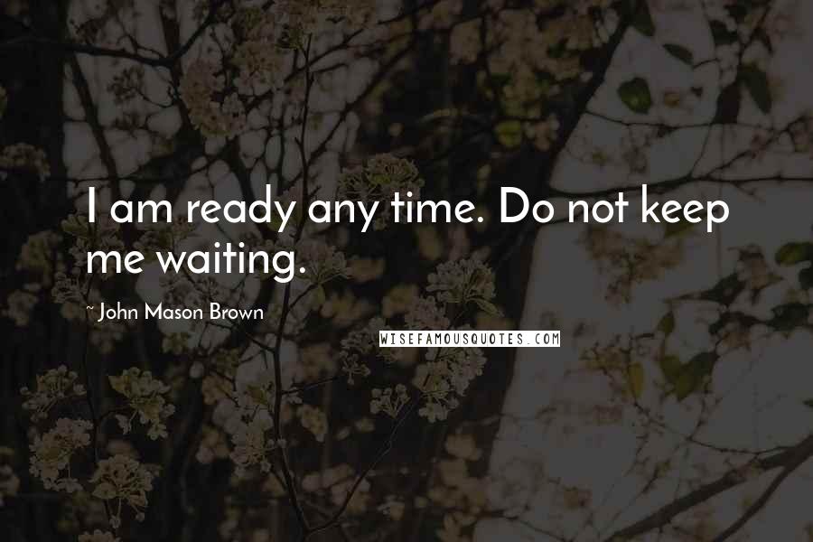 John Mason Brown Quotes: I am ready any time. Do not keep me waiting.