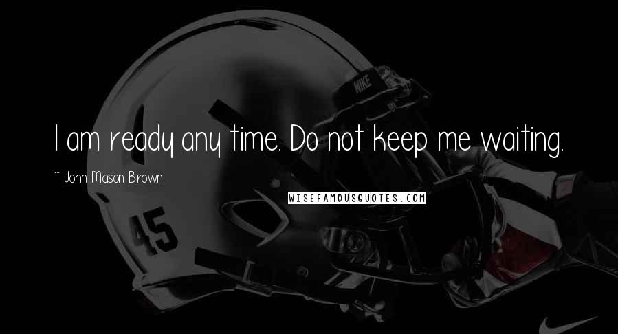 John Mason Brown Quotes: I am ready any time. Do not keep me waiting.