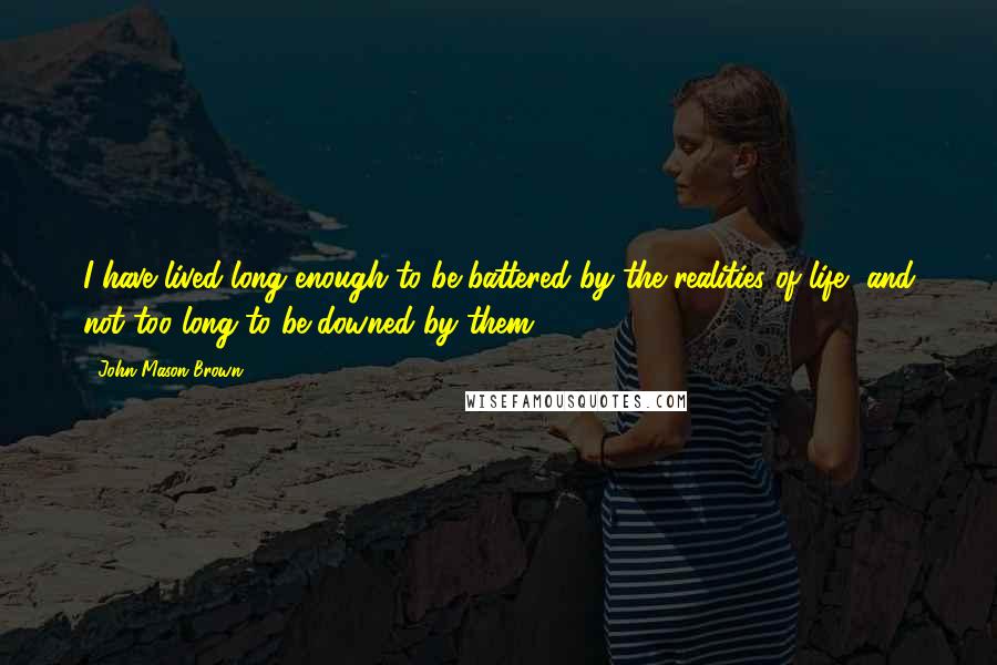 John Mason Brown Quotes: I have lived long enough to be battered by the realities of life, and not too long to be downed by them.