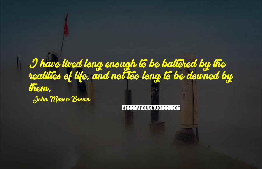 John Mason Brown Quotes: I have lived long enough to be battered by the realities of life, and not too long to be downed by them.