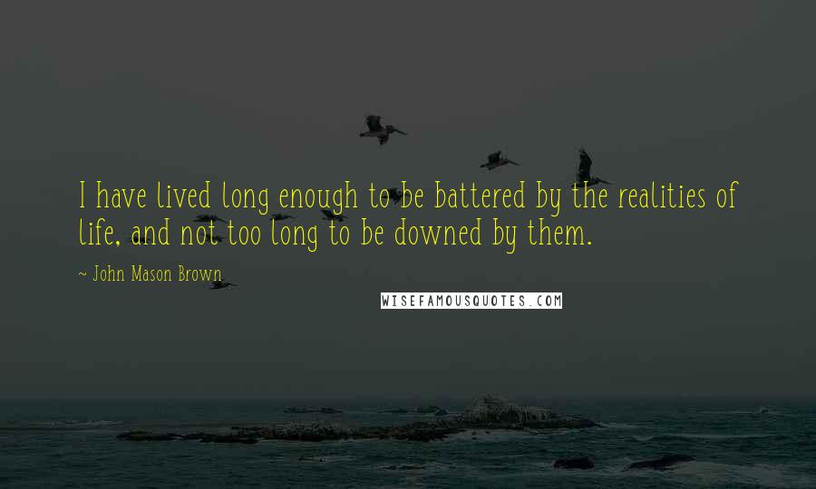 John Mason Brown Quotes: I have lived long enough to be battered by the realities of life, and not too long to be downed by them.