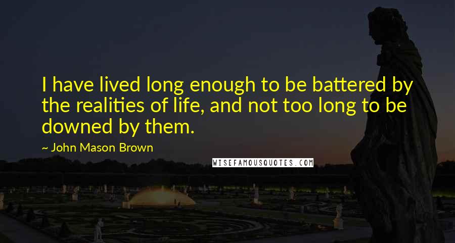 John Mason Brown Quotes: I have lived long enough to be battered by the realities of life, and not too long to be downed by them.