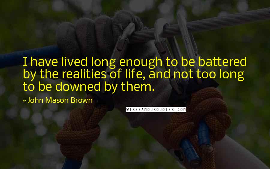 John Mason Brown Quotes: I have lived long enough to be battered by the realities of life, and not too long to be downed by them.