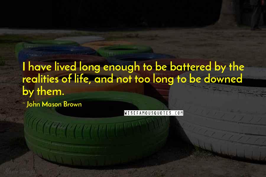 John Mason Brown Quotes: I have lived long enough to be battered by the realities of life, and not too long to be downed by them.