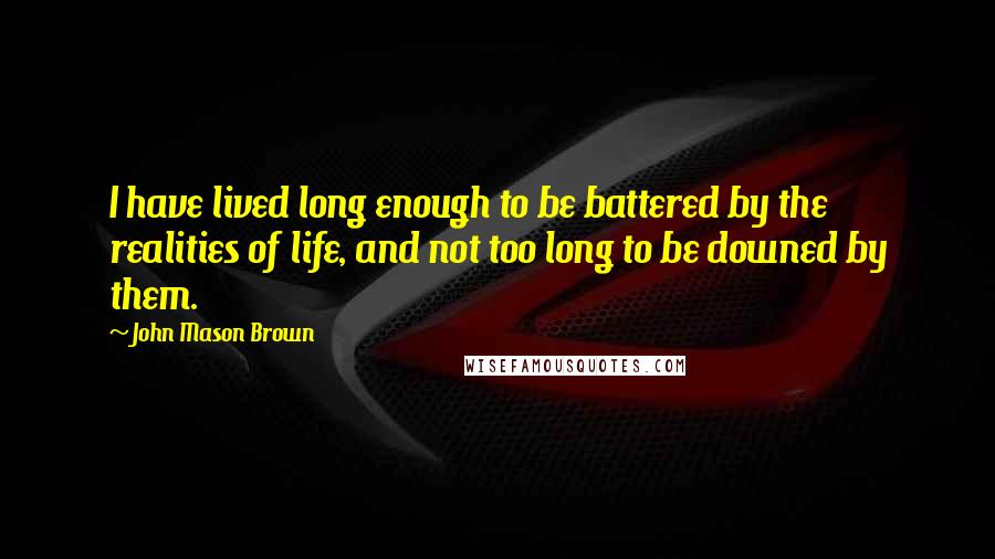 John Mason Brown Quotes: I have lived long enough to be battered by the realities of life, and not too long to be downed by them.