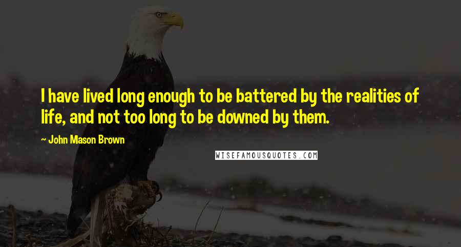 John Mason Brown Quotes: I have lived long enough to be battered by the realities of life, and not too long to be downed by them.