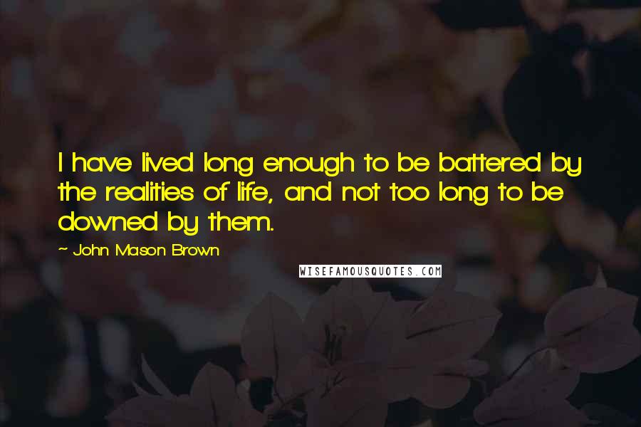 John Mason Brown Quotes: I have lived long enough to be battered by the realities of life, and not too long to be downed by them.