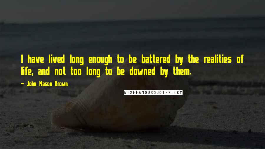 John Mason Brown Quotes: I have lived long enough to be battered by the realities of life, and not too long to be downed by them.