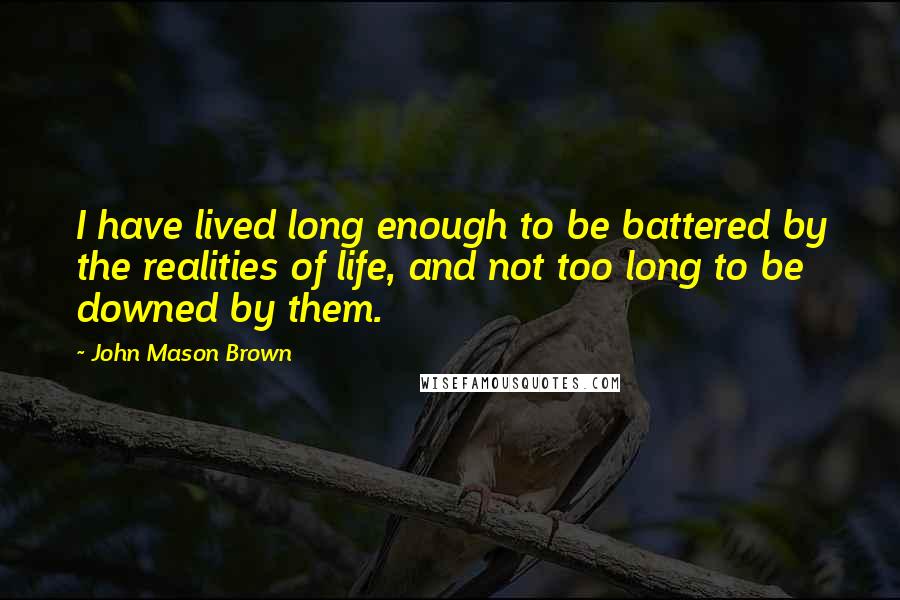 John Mason Brown Quotes: I have lived long enough to be battered by the realities of life, and not too long to be downed by them.