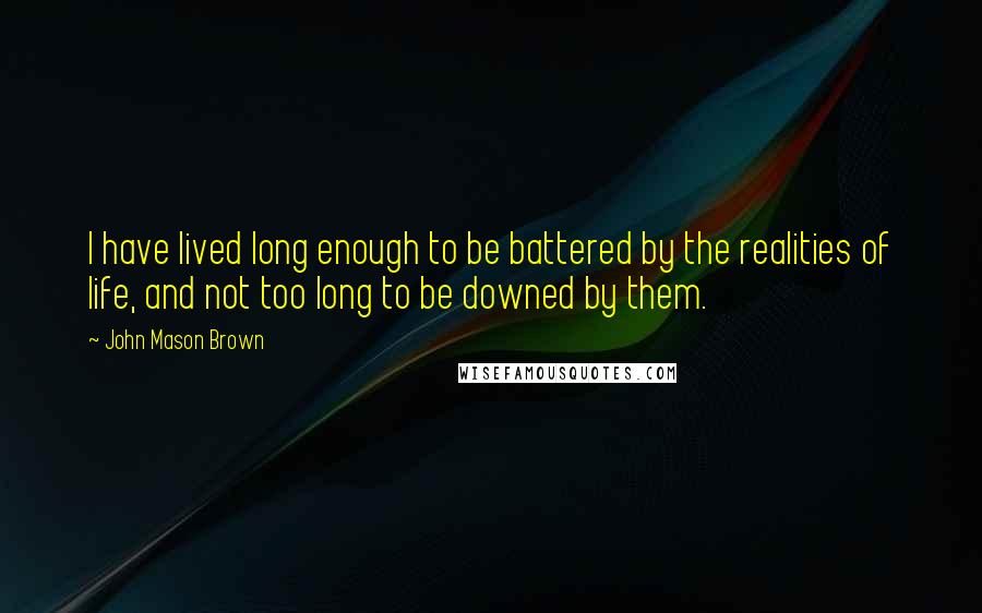 John Mason Brown Quotes: I have lived long enough to be battered by the realities of life, and not too long to be downed by them.