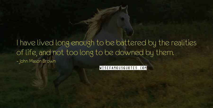 John Mason Brown Quotes: I have lived long enough to be battered by the realities of life, and not too long to be downed by them.