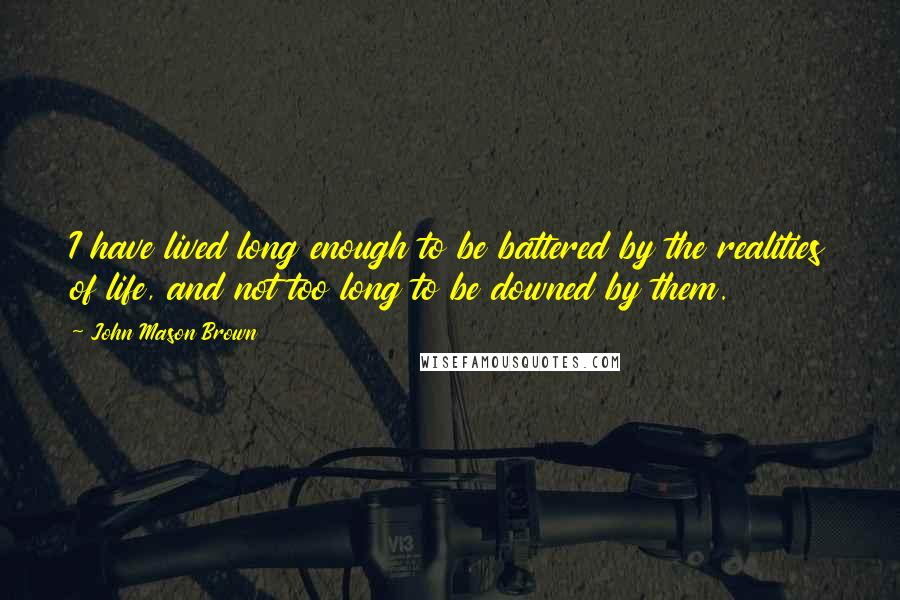 John Mason Brown Quotes: I have lived long enough to be battered by the realities of life, and not too long to be downed by them.