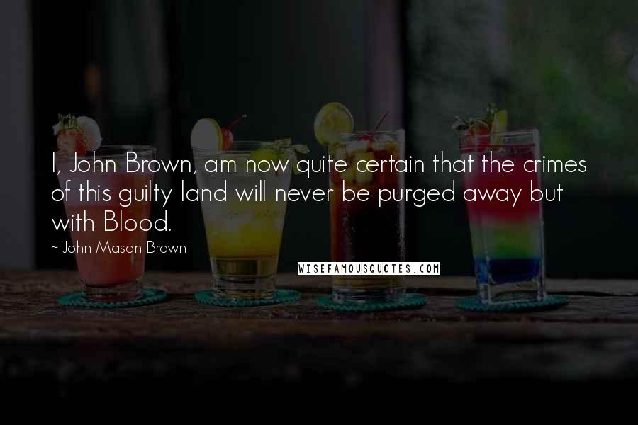 John Mason Brown Quotes: I, John Brown, am now quite certain that the crimes of this guilty land will never be purged away but with Blood.