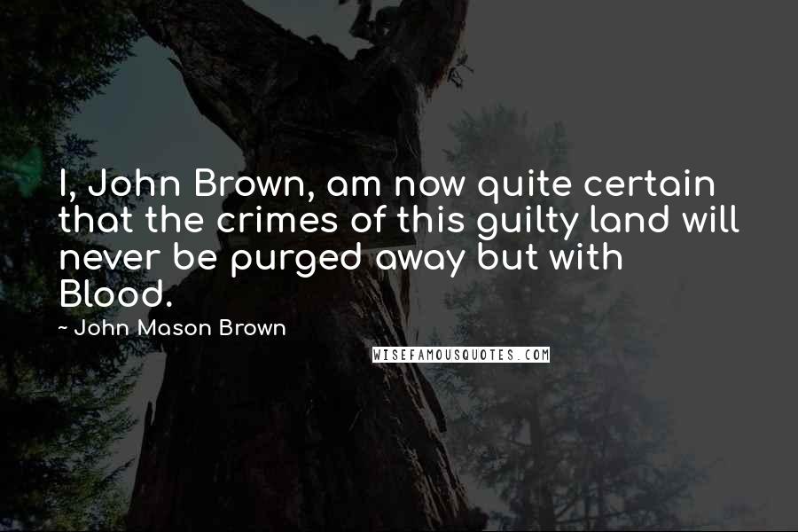 John Mason Brown Quotes: I, John Brown, am now quite certain that the crimes of this guilty land will never be purged away but with Blood.