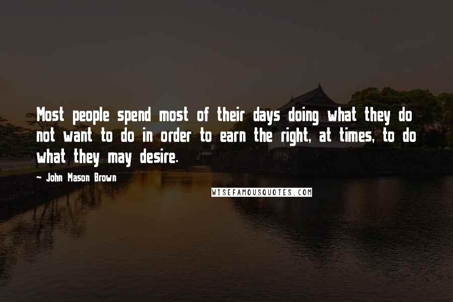 John Mason Brown Quotes: Most people spend most of their days doing what they do not want to do in order to earn the right, at times, to do what they may desire.