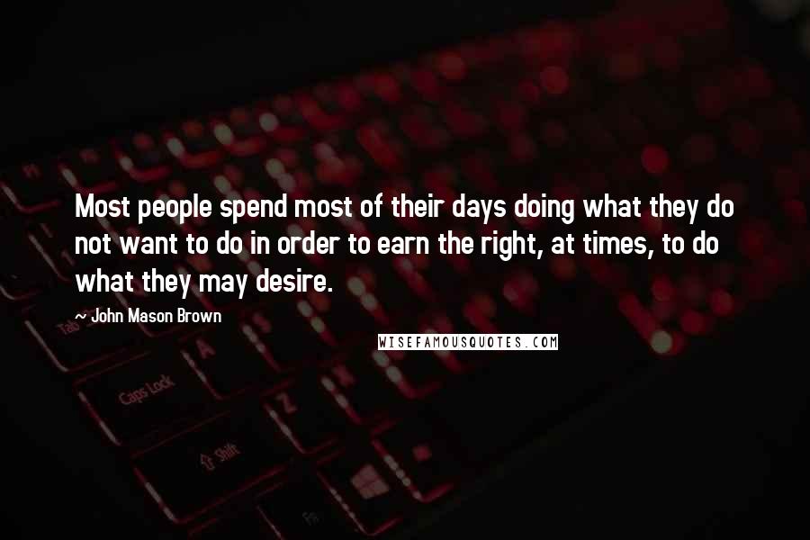 John Mason Brown Quotes: Most people spend most of their days doing what they do not want to do in order to earn the right, at times, to do what they may desire.