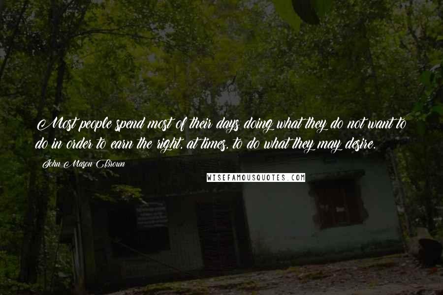 John Mason Brown Quotes: Most people spend most of their days doing what they do not want to do in order to earn the right, at times, to do what they may desire.