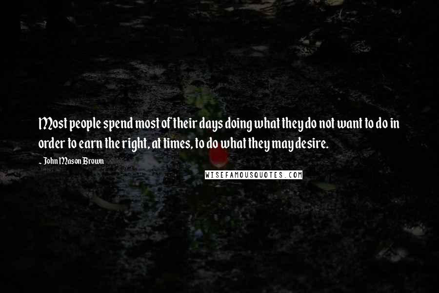 John Mason Brown Quotes: Most people spend most of their days doing what they do not want to do in order to earn the right, at times, to do what they may desire.