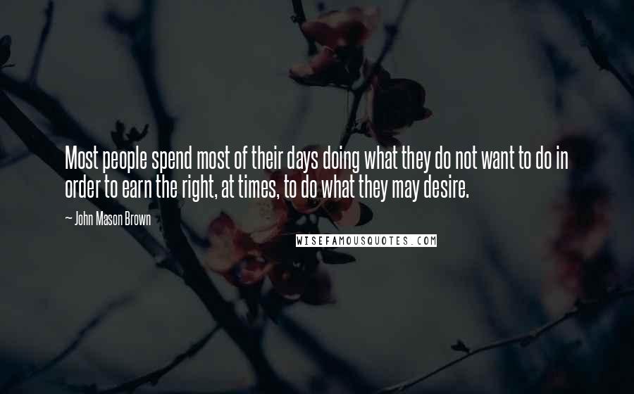 John Mason Brown Quotes: Most people spend most of their days doing what they do not want to do in order to earn the right, at times, to do what they may desire.