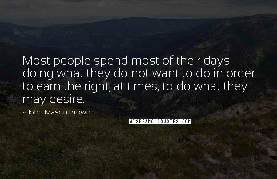 John Mason Brown Quotes: Most people spend most of their days doing what they do not want to do in order to earn the right, at times, to do what they may desire.