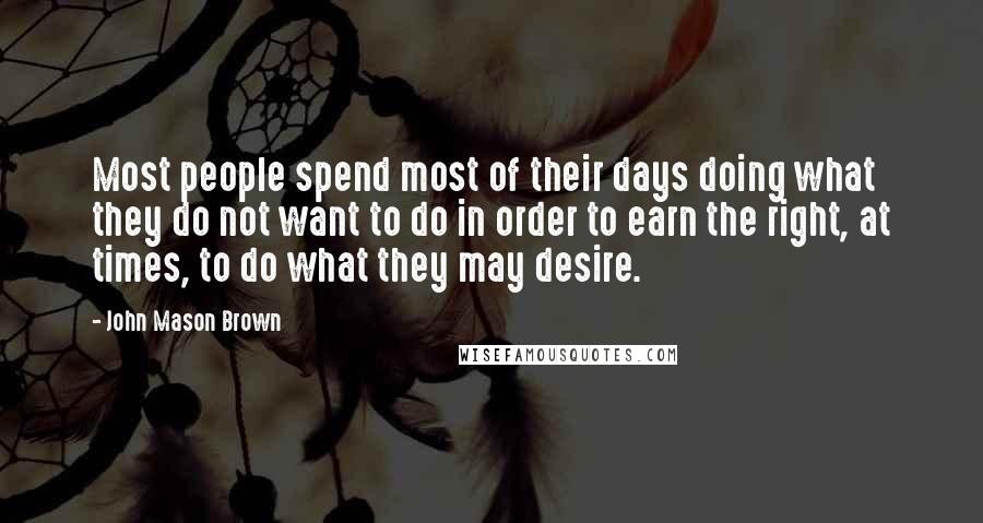 John Mason Brown Quotes: Most people spend most of their days doing what they do not want to do in order to earn the right, at times, to do what they may desire.