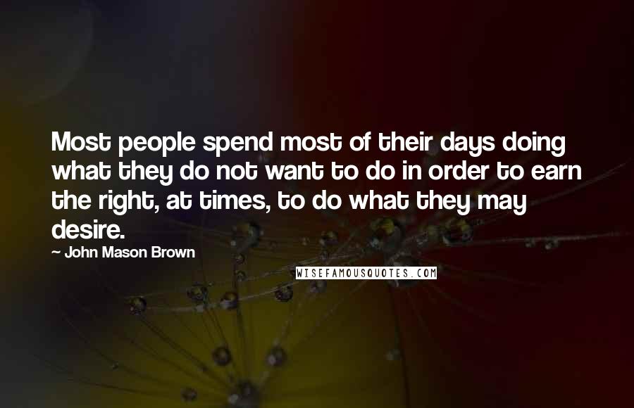 John Mason Brown Quotes: Most people spend most of their days doing what they do not want to do in order to earn the right, at times, to do what they may desire.