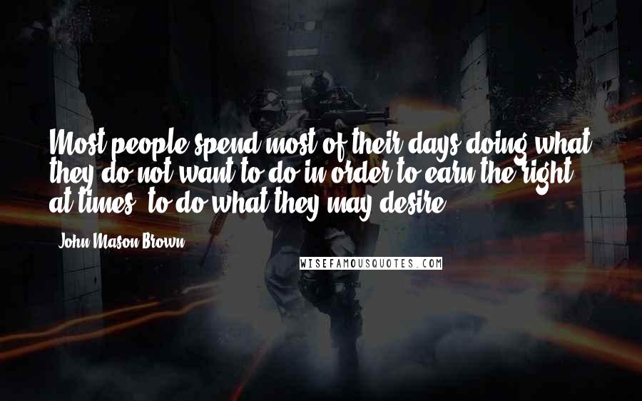 John Mason Brown Quotes: Most people spend most of their days doing what they do not want to do in order to earn the right, at times, to do what they may desire.