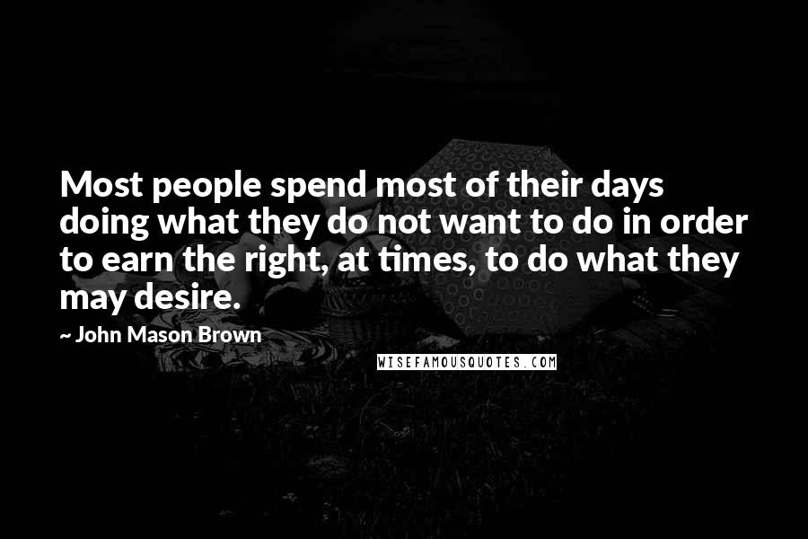 John Mason Brown Quotes: Most people spend most of their days doing what they do not want to do in order to earn the right, at times, to do what they may desire.