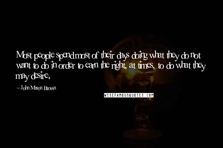 John Mason Brown Quotes: Most people spend most of their days doing what they do not want to do in order to earn the right, at times, to do what they may desire.