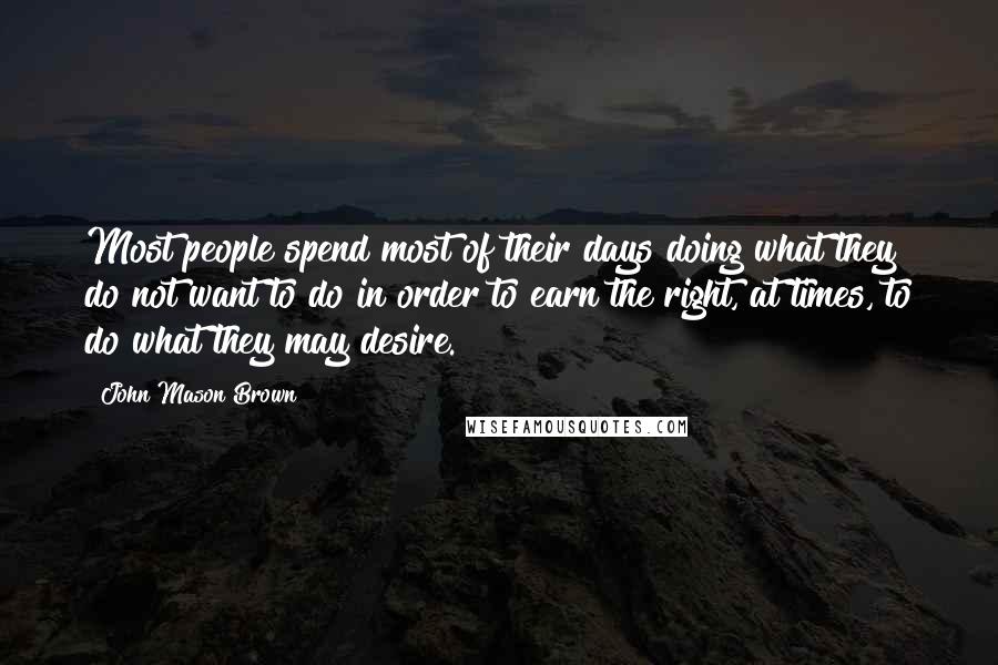 John Mason Brown Quotes: Most people spend most of their days doing what they do not want to do in order to earn the right, at times, to do what they may desire.