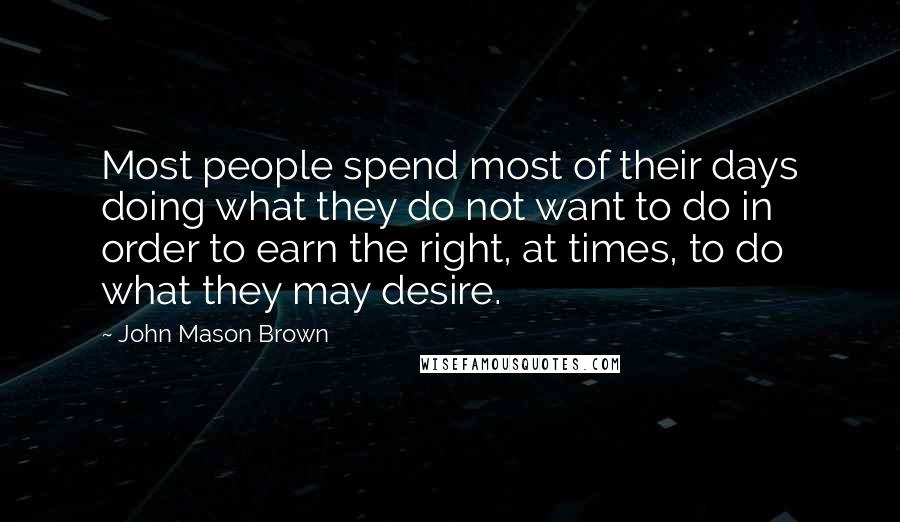 John Mason Brown Quotes: Most people spend most of their days doing what they do not want to do in order to earn the right, at times, to do what they may desire.