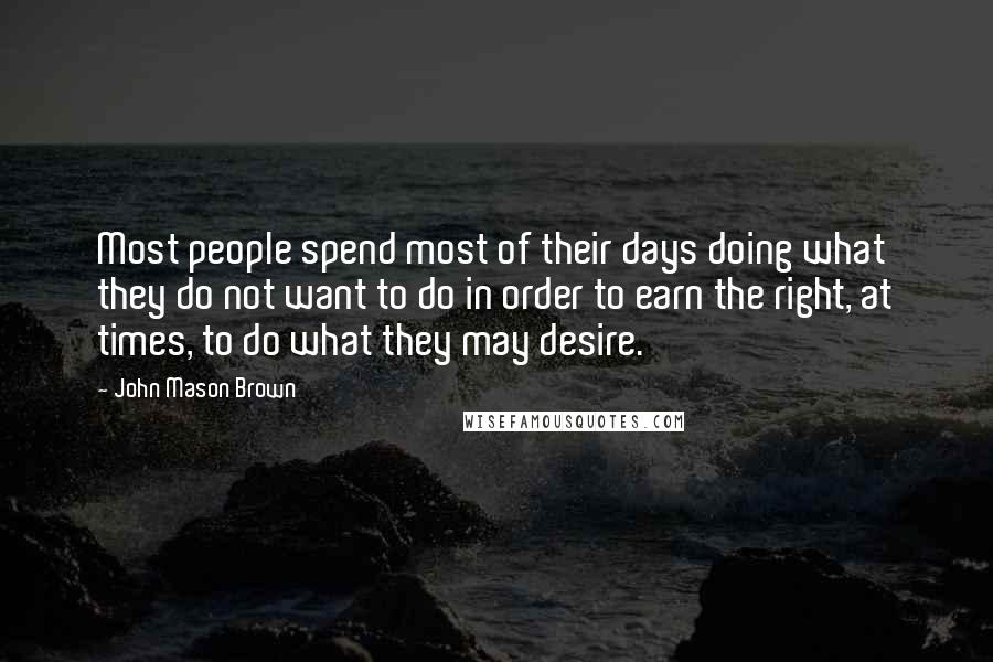 John Mason Brown Quotes: Most people spend most of their days doing what they do not want to do in order to earn the right, at times, to do what they may desire.